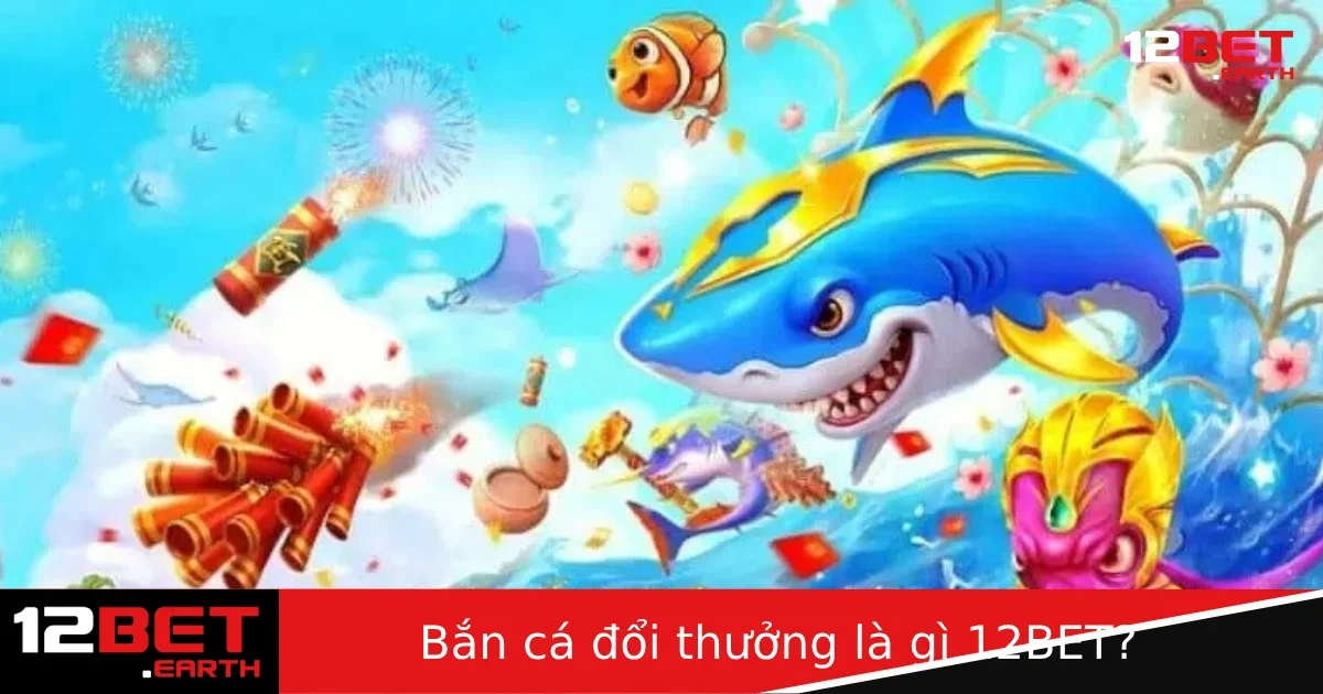 Bắn Cá Đổi Thưởng Là Gì Tại 12BET? Giải Trí Kết Hợp Kiếm Tiền Cực Hấp Dẫn